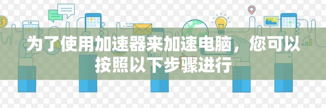 为了使用加速器来加速电脑,您可以按照以下步骤进行 为了使用加速器来加速电脑,您可以按照以下步骤进行