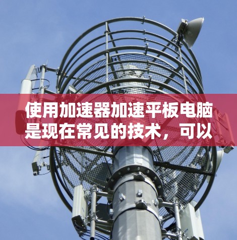 使用加速器加速平板电脑是现在常见的技术，可以显著提升电脑性能并减少通勤时间。以下是逐步指南，帮助您高效使用加速器