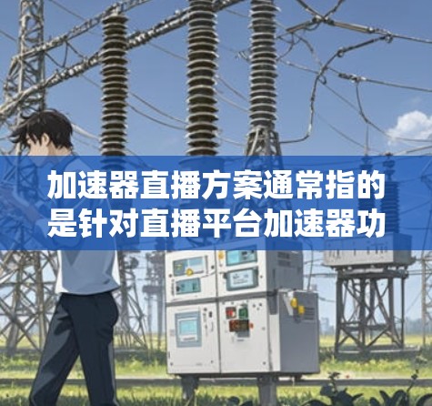 加速器直播方案通常指的是针对直播平台加速器功能的优化方案。以下是一个通用的加速器直播方案的结构和内容,适用于各种直播加速器的功能优化 加速器直播方案通常指的是针对直播平台加速器功能的优化方案。以下是一个通用的加速器直播方案的结构和内容,适用于各种直播加速器的功能优化