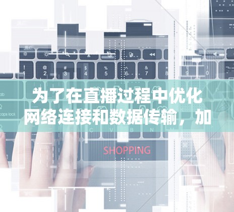 为了在直播过程中优化网络连接和数据传输，加速器直播加速工具是一个非常有用的工具。以下是对这种工具的详细分析和总结