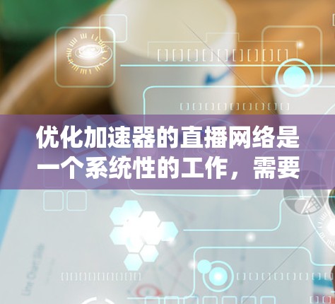 优化加速器的直播网络是一个系统性的工作，需要从多个方面进行全面检查和调整。以下是一步步的优化方案