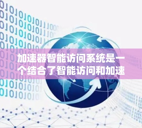 加速器智能访问系统是一个结合了智能访问和加速器功能的系统设计，旨在提升用户在线服务中的响应速度和用户体验。以下是对该系统的详细解析