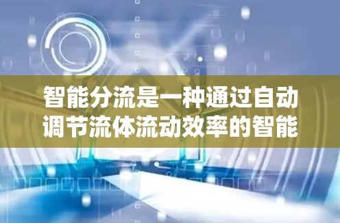 智能分流是一种通过自动调节流体流动效率的智能控制系统，广泛应用于汽车加速器的设计和优化。以下是对其核心概念和应用的详细分析