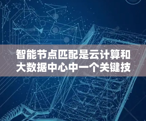 智能节点匹配是云计算和大数据中心中一个关键技术，用于优化资源分配和处理能力。以下是该技术的详细解释