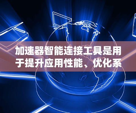 加速器智能连接工具是用于提升应用性能、优化系统配置和管理的工具。以下是一些常见的加速器和智能连接工具及其功能，供您参考