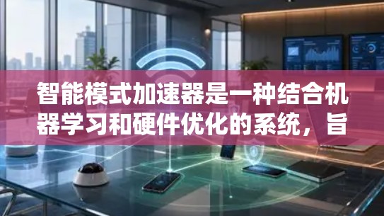 智能模式加速器是一种结合机器学习和硬件优化的系统，旨在提升任务执行效率和性能。以下是对该主题的详细总结