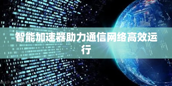 智能加速器助力通信网络高效运行 智能加速器助力通信网络高效运行