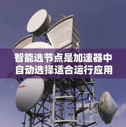 智能选节点是加速器中自动选择适合运行应用的节点技术，涉及多个关键领域。以下是对智能选节点的详细分析