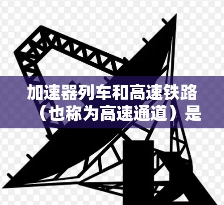 加速器列车和高速铁路(也称为高速通道)是高铁技术中的重要组成部分,主要用于提升列车运行速度和效率。以下是一些关于加速器列车和高速铁路的简要信息 加速器列车和高速铁路(也称为高速通道)是高铁技术中的重要组成部分,主要用于提升列车运行速度和效率。以下是一些关于加速器列车和高速铁路的简要信息
