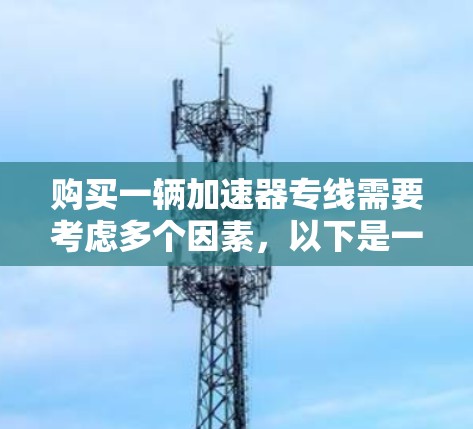 购买一辆加速器专线需要考虑多个因素,以下是一个全面的解决方案 购买一辆加速器专线需要考虑多个因素,以下是一个全面的解决方案
