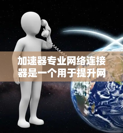 加速器专业网络连接器是一个用于提升网络连接速度和质量的工具，广泛应用于视频会议、远程协作、数据传输等多个领域。以下是对其详细介绍的总结