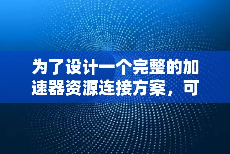 为了设计一个完整的加速器资源连接方案，可以按照以下步骤进行