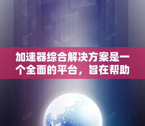加速器综合解决方案是一个全面的平台,旨在帮助开发者高效地开发、部署和使用加速器。以下是该解决方案的主要组成部分 加速器综合解决方案是一个全面的平台,旨在帮助开发者高效地开发、部署和使用加速器。以下是该解决方案的主要组成部分