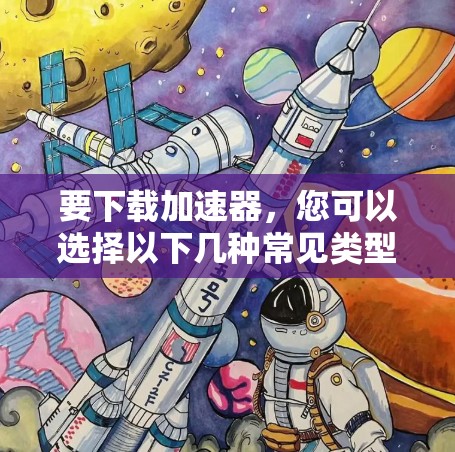 要下载加速器,您可以选择以下几种常见类型的加速器应用 要下载加速器,您可以选择以下几种常见类型的加速器应用