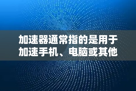 加速器通常指的是用于加速手机、电脑或其他设备功能的工具。它的最新版体验可能涉及多种方面，包括功能更新、性能提升、界面优化以及对用户操作的适应性。以下是一些可能涉及的体验内容