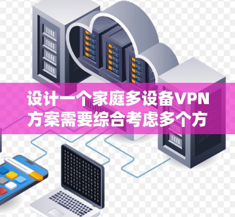 设计一个家庭多设备VPN方案需要综合考虑多个方面，以确保家庭成员的安全和隐私。以下是一个系统化的方案