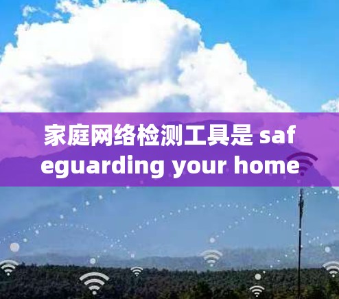 家庭网络检测工具是 safeguarding your home network security 的重要工具。以下是详细介绍