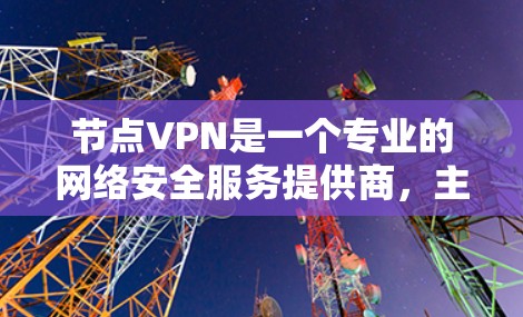 节点VPN是一个专业的网络安全服务提供商,主要为用户提供VPN、VPN流量和VPN防火墙等服务,旨在保护用户在外部连接内部网络的安全。以下是对节点VPN的详细总结 节点VPN是一个专业的网络安全服务提供商,主要为用户提供VPN、VPN流量和VPN防火墙等服务,旨在保护用户在外部连接内部网络的安全。以下是对节点VPN的详细总结
