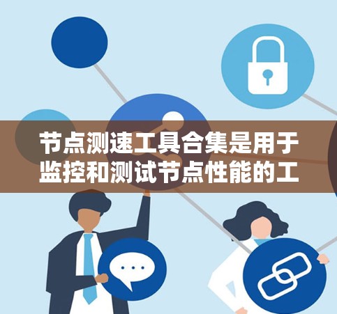 节点测速工具合集是用于监控和测试节点性能的工具。以下是一些常用的测速工具和合集推荐