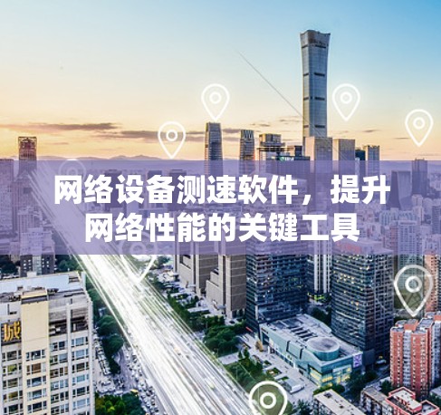网络设备测速软件,提升网络性能的关键工具 网络设备测速软件,提升网络性能的关键工具
