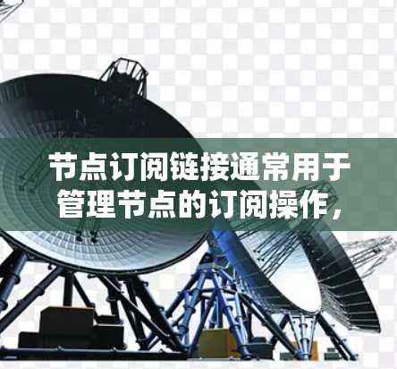节点订阅链接通常用于管理节点的订阅操作,具体作用如下 节点订阅链接通常用于管理节点的订阅操作,具体作用如下