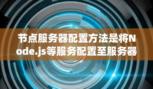 节点服务器配置方法是将Node.js等服务配置至服务器环境,并使用工具连接到外部资源。以下是具体步骤 节点服务器配置方法是将Node.js等服务配置至服务器环境,并使用工具连接到外部资源。以下是具体步骤