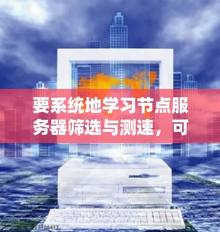 要系统地学习节点服务器筛选与测速,可以从以下几个步骤进行 要系统地学习节点服务器筛选与测速,可以从以下几个步骤进行