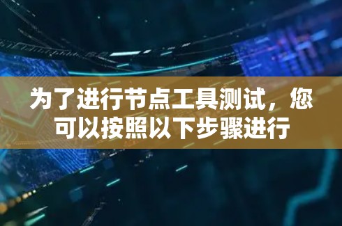 为了进行节点工具测试,您可以按照以下步骤进行 为了进行节点工具测试,您可以按照以下步骤进行