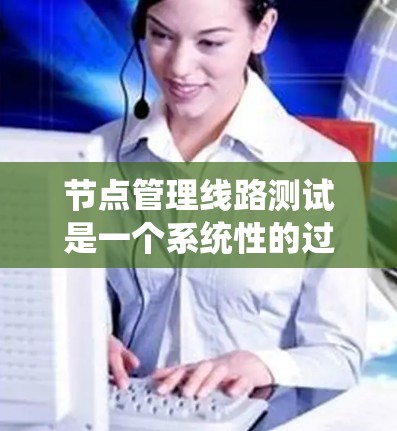 节点管理线路测试是一个系统性的过程,旨在确保控制节点能够正确管理和维护网络线路的状态。以下是该过程的详细步骤 节点管理线路测试是一个系统性的过程,旨在确保控制节点能够正确管理和维护网络线路的状态。以下是该过程的详细步骤