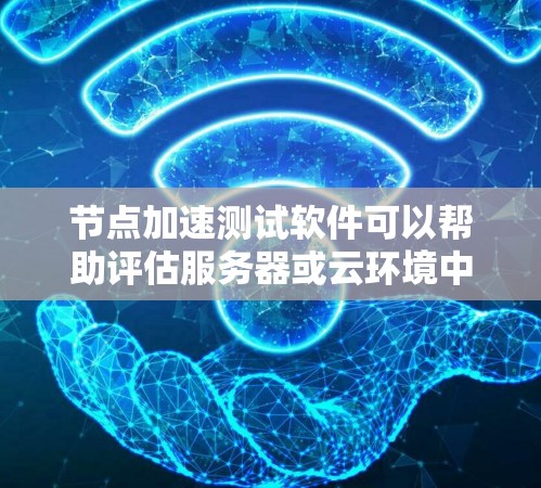 节点加速测试软件可以帮助评估服务器或云环境中的网络和硬件性能，通过测试不同应用的响应时间、带宽使用率和网络延迟，从而识别潜在的问题。以下是详细的步骤指南