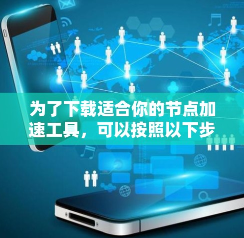 为了下载适合你的节点加速工具,可以按照以下步骤进行 为了下载适合你的节点加速工具,可以按照以下步骤进行