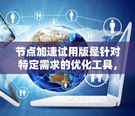 节点加速试用版是针对特定需求的优化工具,旨在提高计算机的性能和效率。以下是对节点加速试用版的详细总结 节点加速试用版是针对特定需求的优化工具,旨在提高计算机的性能和效率。以下是对节点加速试用版的详细总结
