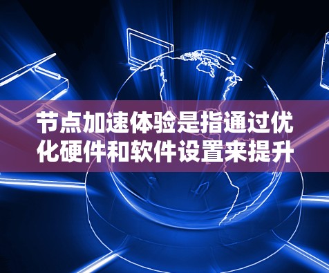 节点加速体验是指通过优化硬件和软件设置来提升手机性能和游戏流畅度的方法。以下是对节点加速体验的详细分析和建议 节点加速体验是指通过优化硬件和软件设置来提升手机性能和游戏流畅度的方法。以下是对节点加速体验的详细分析和建议