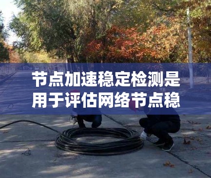 节点加速稳定检测是用于评估网络节点稳定性的系统,通过分析流量、带宽、延迟等参数来判断网络状态是否稳定。以下是对其工作的详细总结 节点加速稳定检测是用于评估网络节点稳定性的系统,通过分析流量、带宽、延迟等参数来判断网络状态是否稳定。以下是对其工作的详细总结