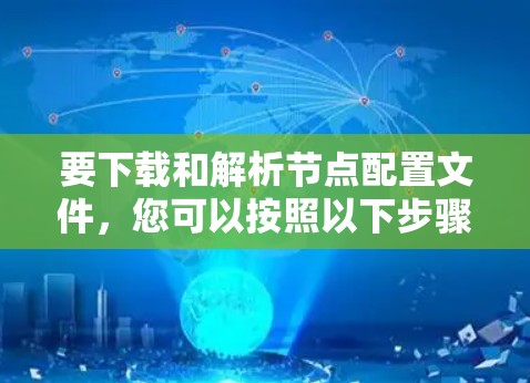 要下载和解析节点配置文件,您可以按照以下步骤操作 要下载和解析节点配置文件,您可以按照以下步骤操作