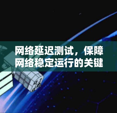 网络延迟测试,保障网络稳定运行的关键手段 网络延迟测试,保障网络稳定运行的关键手段