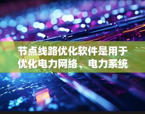 节点线路优化软件是用于优化电力网络、电力系统或相关行业的网络优化的软件工具。以下是一些常用节点线路优化软件及其特点,供您参考 节点线路优化软件是用于优化电力网络、电力系统或相关行业的网络优化的软件工具。以下是一些常用节点线路优化软件及其特点,供您参考
