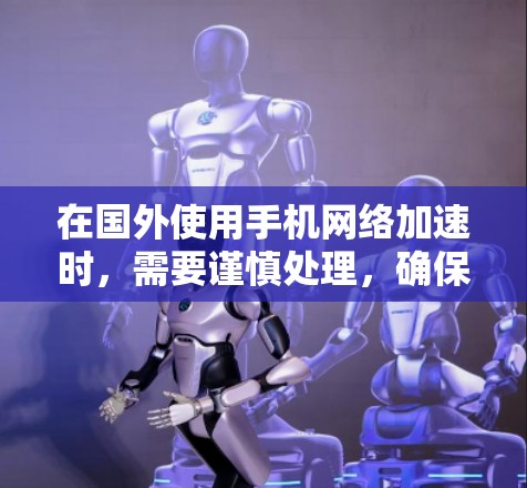 在国外使用手机网络加速时,需要谨慎处理,确保安全性和合规性。以下是一些关键点和建议 在国外使用手机网络加速时,需要谨慎处理,确保安全性和合规性。以下是一些关键点和建议
