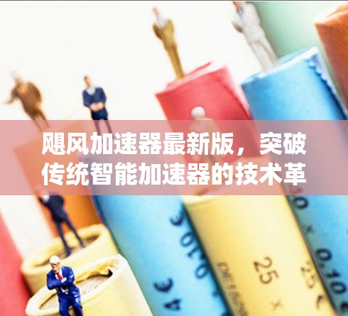 飓风加速器最新版,突破传统智能加速器的技术革新 飓风加速器最新版,突破传统智能加速器的技术革新