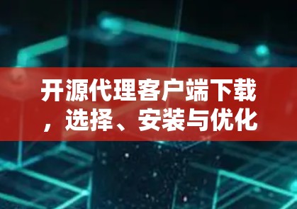 开源代理客户端下载，选择、安装与优化