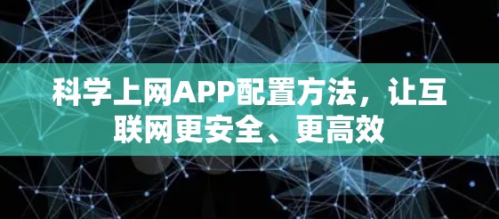 科学上网APP配置方法,让互联网更安全、更高效 科学上网APP配置方法,让互联网更安全、更高效