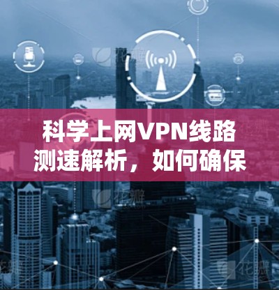科学上网VPN线路测速解析,如何确保网络安全与效率 科学上网VPN线路测速解析,如何确保网络安全与效率