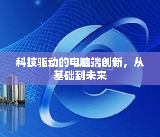 科技驱动的电脑端创新,从基础到未来 科技驱动的电脑端创新,从基础到未来