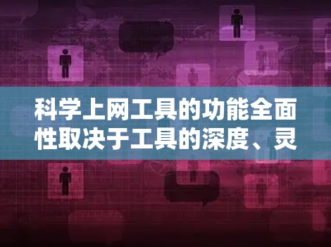 科学上网工具的功能全面性取决于工具的深度、灵活性和适用性。以下是对一些科学上网工具的功能进行全面评测的总结 科学上网工具的功能全面性取决于工具的深度、灵活性和适用性。以下是对一些科学上网工具的功能进行全面评测的总结
