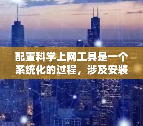 配置科学上网工具是一个系统化的过程，涉及安装、配置和使用多个软件包。以下是一个详细且结构化的指南，帮助你系统地完成这一过程