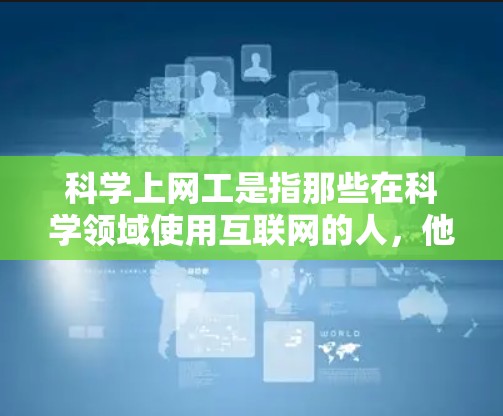 科学上网工是指那些在科学领域使用互联网的人,他们通常在实验、研究或学习中使用互联网资源。以下是对科学上网工的详细验评 科学上网工是指那些在科学领域使用互联网的人,他们通常在实验、研究或学习中使用互联网资源。以下是对科学上网工的详细验评