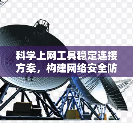科学上网工具稳定连接方案,构建网络安全防线 科学上网工具稳定连接方案,构建网络安全防线