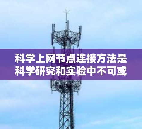 科学上网节点连接方法是科学研究和实验中不可或缺的一部分,涉及物理连接、网络连接和软件连接等多种方式。以下是对科学上网节点连接方法的详细总结 科学上网节点连接方法是科学研究和实验中不可或缺的一部分,涉及物理连接、网络连接和软件连接等多种方式。以下是对科学上网节点连接方法的详细总结