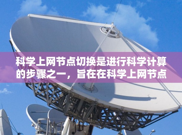 科学上网节点切换是进行科学计算的步骤之一,旨在在科学上网节点上配置和运行科学软件和工具,以支持科学计算。以下是详细的步骤指南 科学上网节点切换是进行科学计算的步骤之一,旨在在科学上网节点上配置和运行科学软件和工具,以支持科学计算。以下是详细的步骤指南