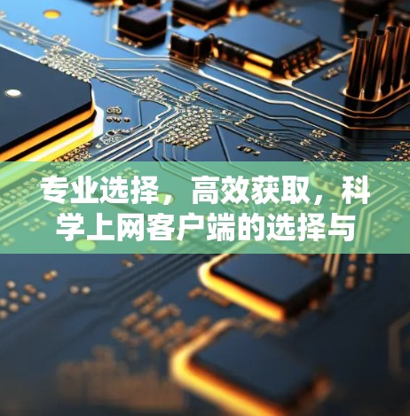 专业选择,高效获取,科学上网客户端的选择与推荐 专业选择,高效获取,科学上网客户端的选择与推荐